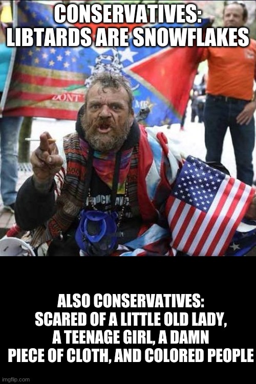 CONSERVATIVES: LIBTARDS ARE SNOWFLAKES; ALSO CONSERVATIVES: SCARED OF A LITTLE OLD LADY, A TEENAGE GIRL, A DAMN PIECE OF CLOTH, AND COLORED PEOPLE | image tagged in conservative alt right tardo,black backround | made w/ Imgflip meme maker