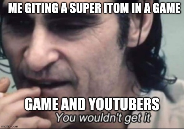 ME GITING A SUPER ITOM IN A GAME; GAME AND YOUTUBERS | image tagged in memes | made w/ Imgflip meme maker