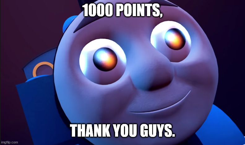 :) | 1000 POINTS, THANK YOU GUYS. | image tagged in thomas is happy | made w/ Imgflip meme maker