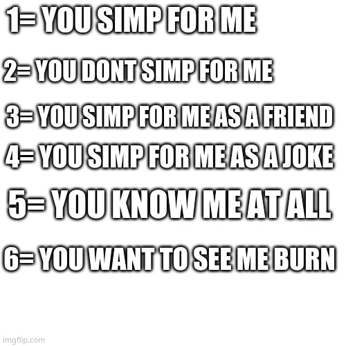 type your answer because why not | 1= YOU SIMP FOR ME; 2= YOU DONT SIMP FOR ME; 3= YOU SIMP FOR ME AS A FRIEND; 4= YOU SIMP FOR ME AS A JOKE; 5= YOU KNOW ME AT ALL; 6= YOU WANT TO SEE ME BURN | image tagged in memes,blank transparent square | made w/ Imgflip meme maker