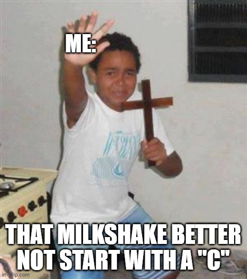 Scared Kid | ME: THAT MILKSHAKE BETTER NOT START WITH A "C" | image tagged in scared kid | made w/ Imgflip meme maker