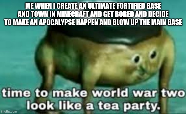 *bounty hunter chase plays in background* | ME WHEN I CREATE AN ULTIMATE FORTIFIED BASE AND TOWN IN MINECRAFT AND GET BORED AND DECIDE TO MAKE AN APOCALYPSE HAPPEN AND BLOW UP THE MAIN BASE | image tagged in time to make ww2 look like a tea party,minecraft,minecraft memes,gaming | made w/ Imgflip meme maker