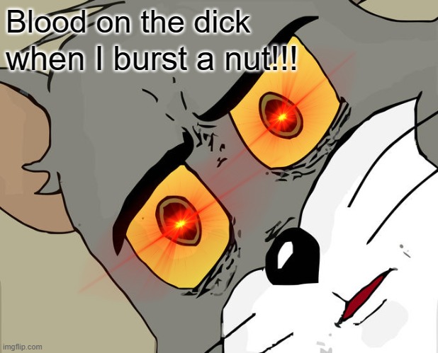 Unsettled Tom Meme | Blood on the dick; when I burst a nut!!! | image tagged in memes,unsettled tom | made w/ Imgflip meme maker