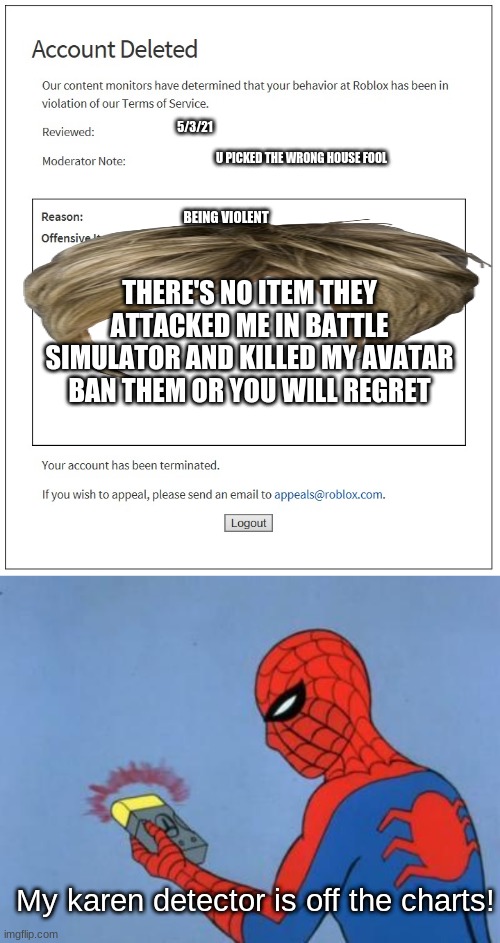 5/3/21; U PICKED THE WRONG HOUSE FOOL; BEING VIOLENT; THERE'S NO ITEM THEY ATTACKED ME IN BATTLE SIMULATOR AND KILLED MY AVATAR BAN THEM OR YOU WILL REGRET; My karen detector is off the charts! | image tagged in banned from roblox,spiderman detector | made w/ Imgflip meme maker