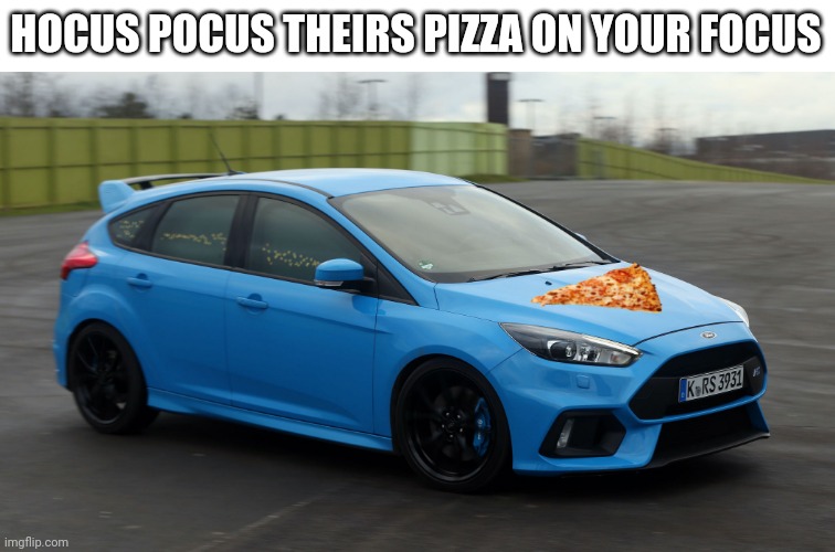 Hocus Focus | HOCUS POCUS THEIRS PIZZA ON YOUR FOCUS | image tagged in cars,pizza | made w/ Imgflip meme maker