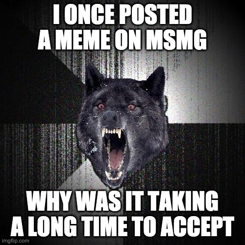 Insanity Wolf Meme | I ONCE POSTED A MEME ON MSMG; WHY WAS IT TAKING A LONG TIME TO ACCEPT | image tagged in memes,insanity wolf | made w/ Imgflip meme maker