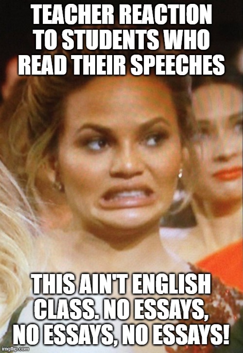 Student Reading Speeches | TEACHER REACTION TO STUDENTS WHO READ THEIR SPEECHES; THIS AIN'T ENGLISH CLASS. NO ESSAYS, NO ESSAYS, NO ESSAYS! | image tagged in student reading speeches | made w/ Imgflip meme maker