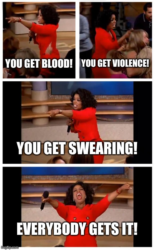 Oprah You Get A Car Everybody Gets A Car Meme | YOU GET BLOOD! YOU GET VIOLENCE! YOU GET SWEARING! EVERYBODY GETS IT! | image tagged in memes,oprah you get a car everybody gets a car | made w/ Imgflip meme maker