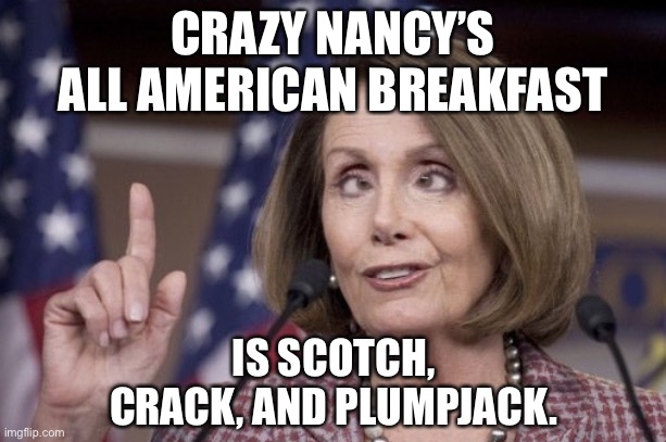 Crazy Nancy’s All American Breakfast | CRAZY NANCY’S ALL AMERICAN BREAKFAST; IS SCOTCH, CRACK, AND PLUMPJACK. | image tagged in nancy pelosi,memes,drugs,crazy,breakfast,alcoholic | made w/ Imgflip meme maker