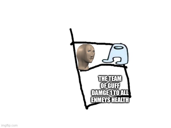 Blank White Template | THE TEAM OF GUFF DAMGE 1 TO ALL ENMEYS HEALTH | image tagged in blank white template | made w/ Imgflip meme maker