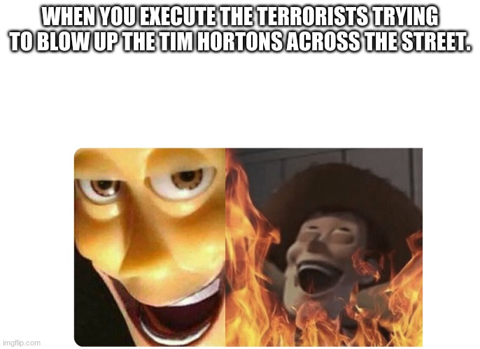 Counter-Terrorists win | WHEN YOU EXECUTE THE TERRORISTS TRYING TO BLOW UP THE TIM HORTONS ACROSS THE STREET. | image tagged in satanic woody | made w/ Imgflip meme maker
