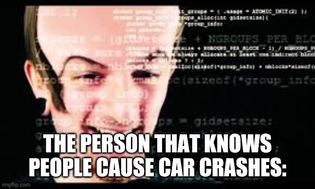 8 BitBrain | THE PERSON THAT KNOWS PEOPLE CAUSE CAR CRASHES: | image tagged in 8 bitbrain | made w/ Imgflip meme maker
