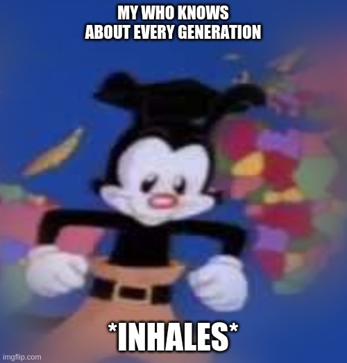 YAKKO | MY WHO KNOWS ABOUT EVERY GENERATION *INHALES* | image tagged in yakko | made w/ Imgflip meme maker
