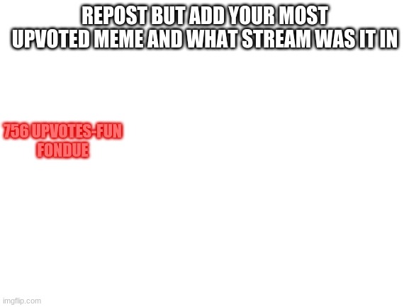Fundue | REPOST BUT ADD YOUR MOST UPVOTED MEME AND WHAT STREAM WAS IT IN; 756 UPVOTES-FUN
FONDUE | image tagged in blank white template | made w/ Imgflip meme maker