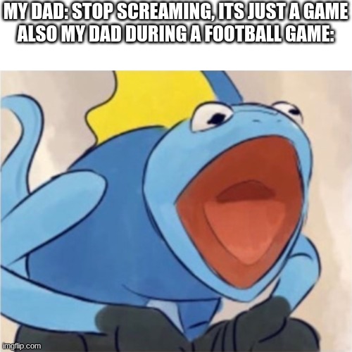 AHHHHHHHHHHHHH inteleon | MY DAD: STOP SCREAMING, ITS JUST A GAME
ALSO MY DAD DURING A FOOTBALL GAME: | image tagged in ahhhhhhhhhhhhh inteleon | made w/ Imgflip meme maker