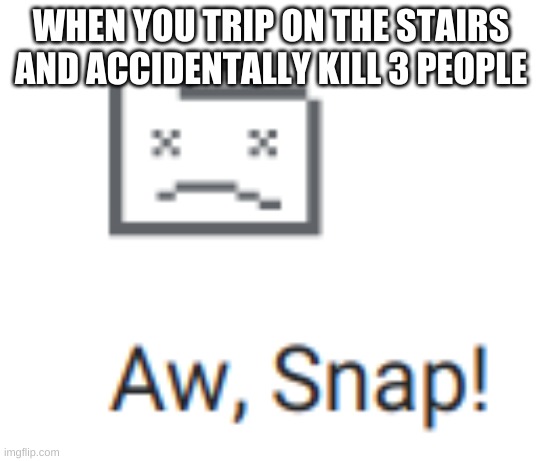 Aw Snap! | WHEN YOU TRIP ON THE STAIRS AND ACCIDENTALLY KILL 3 PEOPLE | image tagged in aw shit here we go again | made w/ Imgflip meme maker