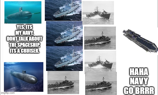 navy go brrr | YES, ITS MY NAVY.
DONT TALK ABOUT THE SPACESHIP, ITS A CRUISER. HAHA NAVY GO BRRR | image tagged in white background | made w/ Imgflip meme maker