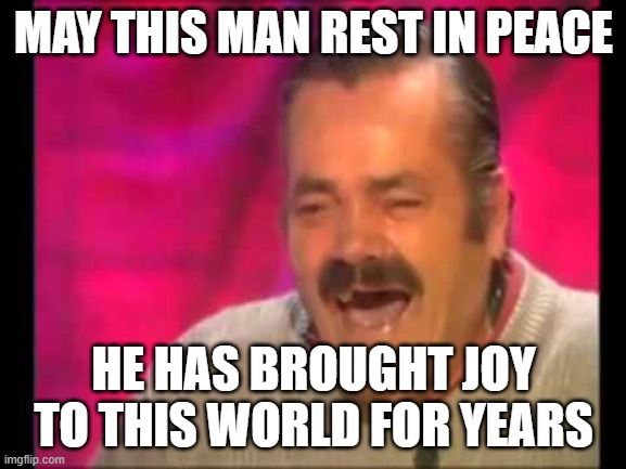 Spanish guy laughing | MAY THIS MAN REST IN PEACE; HE HAS BROUGHT JOY TO THIS WORLD FOR YEARS | image tagged in spanish guy laughing | made w/ Imgflip meme maker