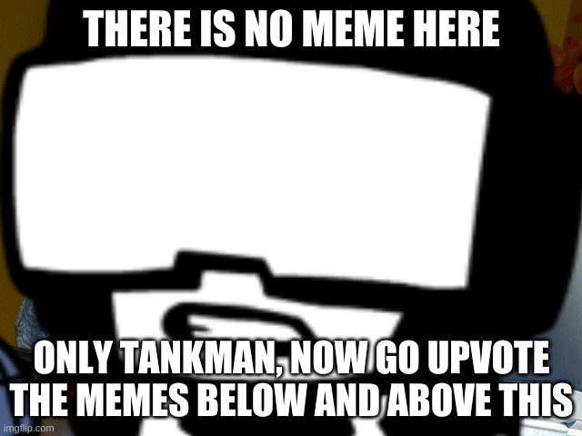 you heard him | THERE IS NO MEME HERE; ONLY TANKMAN, NOW GO UPVOTE THE MEMES BELOW AND ABOVE THIS | image tagged in tankman,grandma finds the internet | made w/ Imgflip meme maker
