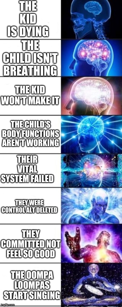 When the kid is dying | THE KID IS DYING; THE CHILD ISN'T BREATHING; THE KID WON'T MAKE IT; THE CHILD'S BODY FUNCTIONS AREN'T WORKING; THEIR VITAL SYSTEM FAILED; THEY WERE CONTROL ALT DELETED; THEY COMMITTED NOT FEEL SO GOOD; THE OOMPA LOOMPAS START SINGING | image tagged in biggest brain of all | made w/ Imgflip meme maker