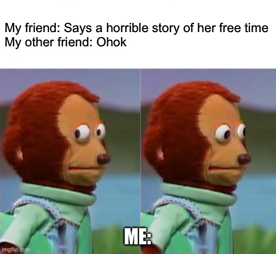 Happens a lot | My friend: Says a horrible story of her free time
My other friend: Ohok; ME: | image tagged in i'm gonna pretend i didn't just see that | made w/ Imgflip meme maker
