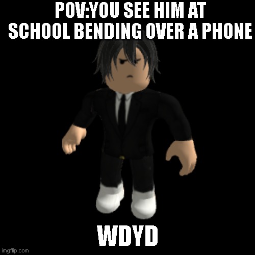 POV:YOU SEE HIM AT SCHOOL BENDING OVER A PHONE; WDYD | image tagged in idk | made w/ Imgflip meme maker