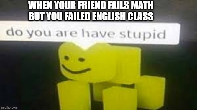 WHEN YOUR FRIEND FAILS MATH BUT YOU FAILED ENGLISH CLASS | image tagged in funny | made w/ Imgflip meme maker