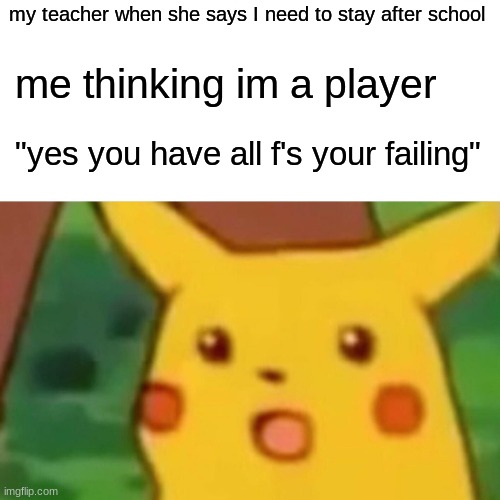 Surprised Pikachu Meme | my teacher when she says I need to stay after school; me thinking im a player; "yes you have all f's your failing" | image tagged in memes,surprised pikachu | made w/ Imgflip meme maker