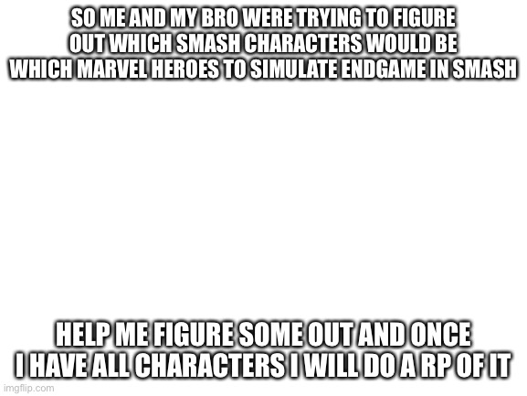 I will tell who we have already in comments | SO ME AND MY BRO WERE TRYING TO FIGURE OUT WHICH SMASH CHARACTERS WOULD BE WHICH MARVEL HEROES TO SIMULATE ENDGAME IN SMASH; HELP ME FIGURE SOME OUT AND ONCE I HAVE ALL CHARACTERS I WILL DO A RP OF IT | image tagged in blank white template | made w/ Imgflip meme maker