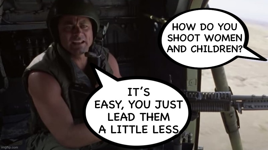 He may be wrong, but he speaks the truth. | HOW DO YOU SHOOT WOMEN AND CHILDREN? IT’S EASY, YOU JUST LEAD THEM A LITTLE LESS | image tagged in dark humor,memes,full metal jacket,shooting,women,children | made w/ Imgflip meme maker