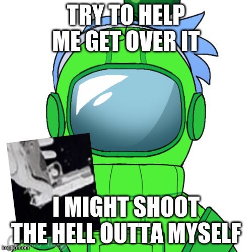 Yoshi_Official | TRY TO HELP ME GET OVER IT; I MIGHT SHOOT THE HELL OUTTA MYSELF | image tagged in yoshi_official | made w/ Imgflip meme maker