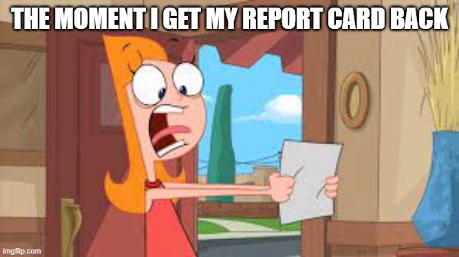 Report Card Meme | THE MOMENT I GET MY REPORT CARD BACK | image tagged in report card,candace,screaming candace | made w/ Imgflip meme maker