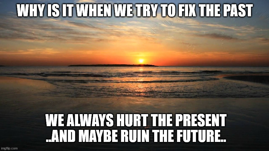 WHY IS IT WHEN WE TRY TO FIX THE PAST; WE ALWAYS HURT THE PRESENT
..AND MAYBE RUIN THE FUTURE.. | image tagged in inspirational quote | made w/ Imgflip meme maker