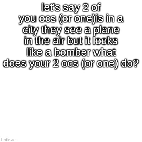 HMMMMMMM | let's say 2 of you ocs (or one)is in a city they see a plane in the air but it looks like a bomber what does your 2 ocs (or one) do? | image tagged in memes,blank transparent square | made w/ Imgflip meme maker