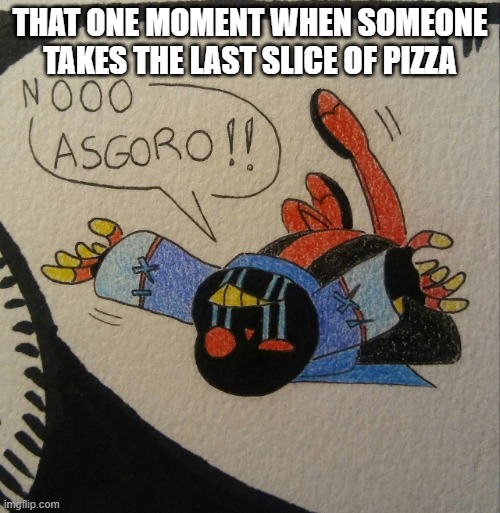 Relatable. | THAT ONE MOMENT WHEN SOMEONE TAKES THE LAST SLICE OF PIZZA | image tagged in nooo asgoro,that one moment | made w/ Imgflip meme maker