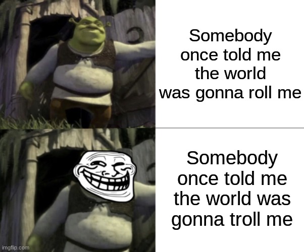 Trolled Shrek Face Swap | Somebody once told me the world was gonna roll me; Somebody once told me the world was gonna troll me | image tagged in trolled shrek face swap | made w/ Imgflip meme maker