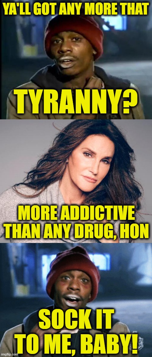 YA'LL GOT ANY MORE THAT TYRANNY? MORE ADDICTIVE THAN ANY DRUG, HON SOCK IT TO ME, BABY! | image tagged in memes,y'all got any more of that,caitlyn jenner photo | made w/ Imgflip meme maker