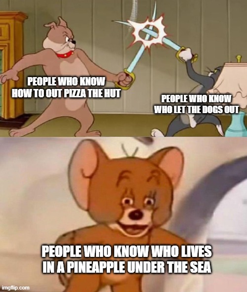 Tom and Jerry swordfight | PEOPLE WHO KNOW HOW TO OUT PIZZA THE HUT; PEOPLE WHO KNOW WHO LET THE DOGS OUT; PEOPLE WHO KNOW WHO LIVES IN A PINEAPPLE UNDER THE SEA | image tagged in tom and jerry swordfight | made w/ Imgflip meme maker