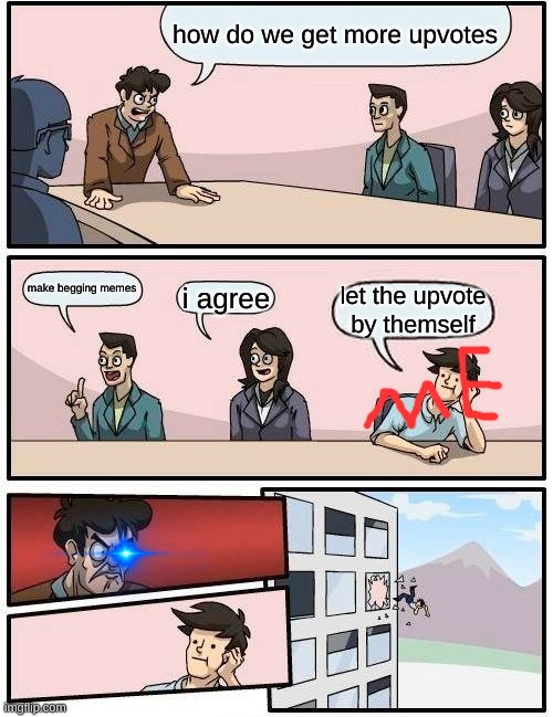 Boardroom Meeting Suggestion | how do we get more upvotes; make begging memes; i agree; let the upvote by themself | image tagged in memes,boardroom meeting suggestion | made w/ Imgflip meme maker