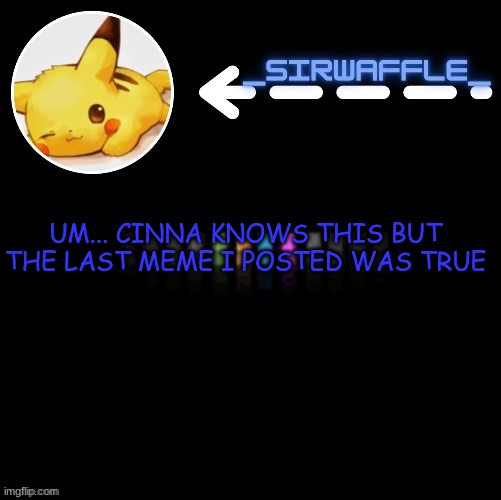 waffle | UM... CINNA KNOWS THIS BUT THE LAST MEME I POSTED WAS TRUE | image tagged in waffle | made w/ Imgflip meme maker