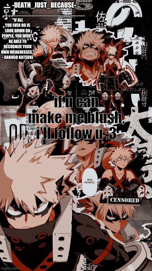 uwu | -DEATH_JUST_BECAUSE-
______________________; "IF ALL YOU EVER DO IS LOOK DOWN ON PEOPLE, YOU WON'T BE ABLE TO RECOGNIZE YOUR OWN WEAKNESSES." - BAKUGO KATSUKI; if u can make me blush, i'll follow u :3 | image tagged in bakugo | made w/ Imgflip meme maker