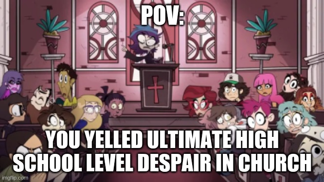 i mean- | POV:; YOU YELLED ULTIMATE HIGH SCHOOL LEVEL DESPAIR IN CHURCH | image tagged in helluva boss,anime,danganronpa | made w/ Imgflip meme maker