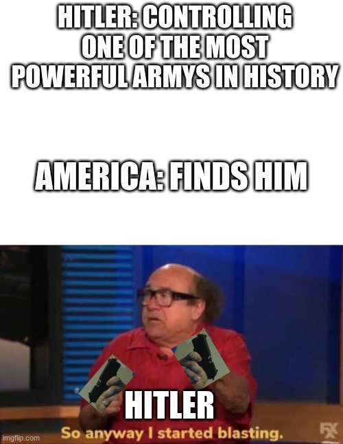 History meme #2 | HITLER: CONTROLLING ONE OF THE MOST POWERFUL ARMYS IN HISTORY; AMERICA: FINDS HIM; HITLER | image tagged in blank white template,so anyway i started blasting,history,historical meme | made w/ Imgflip meme maker