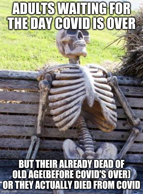 Covid life | ADULTS WAITING FOR THE DAY COVID IS OVER; BUT THEIR ALREADY DEAD OF OLD AGE(BEFORE COVID'S OVER) OR THEY ACTUALLY DIED FROM COVID | image tagged in memes,waiting skeleton | made w/ Imgflip meme maker