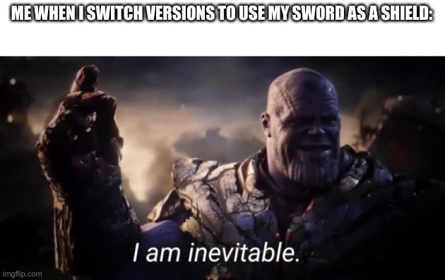 I am inevitable | ME WHEN I SWITCH VERSIONS TO USE MY SWORD AS A SHIELD: | image tagged in i am inevitable | made w/ Imgflip meme maker