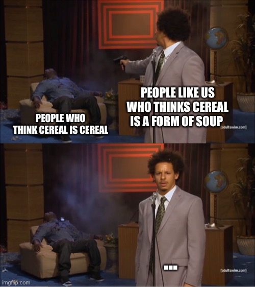 Wait cereal is soup? | PEOPLE LIKE US WHO THINKS CEREAL IS A FORM OF SOUP; PEOPLE WHO THINK CEREAL IS CEREAL; ... | image tagged in memes,who killed hannibal,motherfucker | made w/ Imgflip meme maker