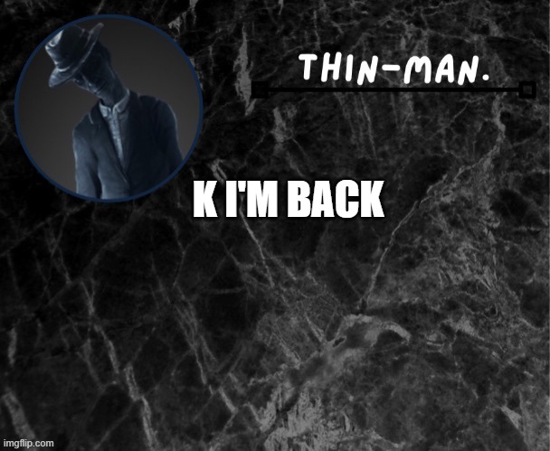 Thin-man's temp | K I'M BACK | image tagged in thin-man's temp | made w/ Imgflip meme maker