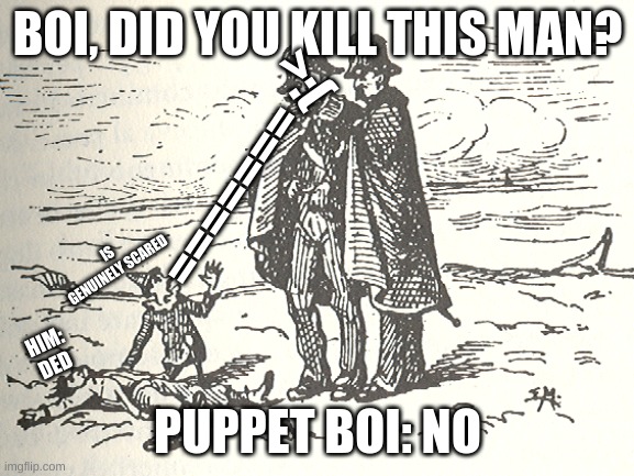 Pinocchio Memes | BOI, DID YOU KILL THIS MAN? >:(; =======; IS GENUINELY SCARED; HIM: DED; PUPPET BOI: NO | image tagged in memes | made w/ Imgflip meme maker