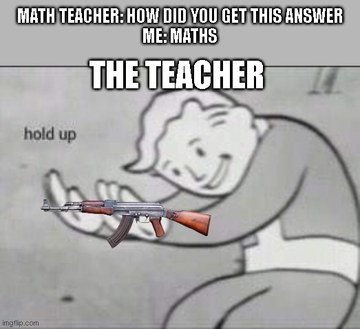 meth | MATH TEACHER: HOW DID YOU GET THIS ANSWER
ME: MATHS; THE TEACHER | image tagged in fallout hold up | made w/ Imgflip meme maker