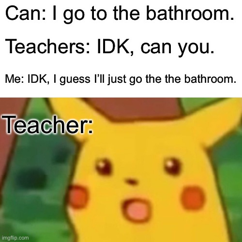 When you talk back the question that you were talked to. | Can: I go to the bathroom. Teachers: IDK, can you. Me: IDK, I guess I’ll just go the the bathroom. Teacher: | image tagged in memes,surprised pikachu | made w/ Imgflip meme maker